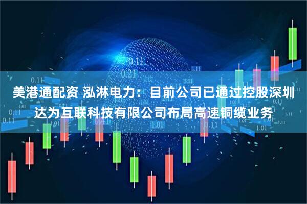美港通配资 泓淋电力：目前公司已通过控股深圳达为互联科技有限公司布局高速铜缆业务