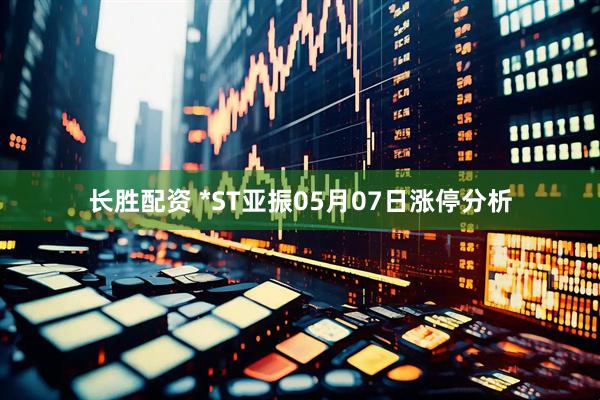长胜配资 *ST亚振05月07日涨停分析
