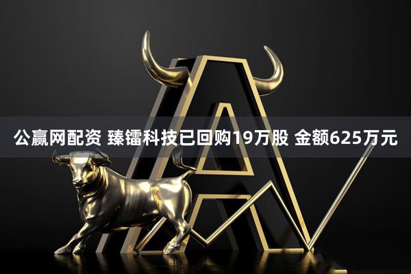 公赢网配资 臻镭科技已回购19万股 金额625万元