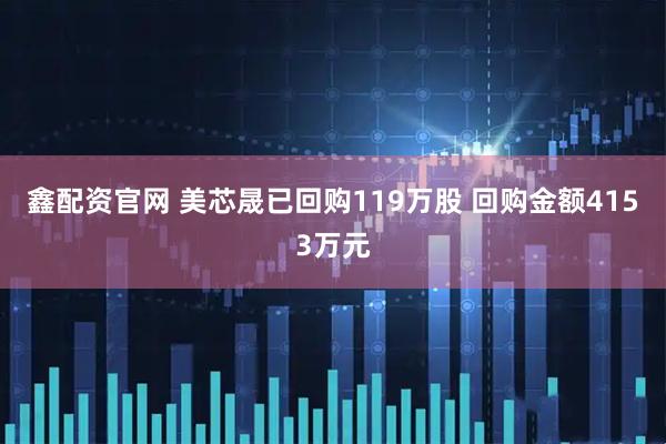 鑫配资官网 美芯晟已回购119万股 回购金额4153万元