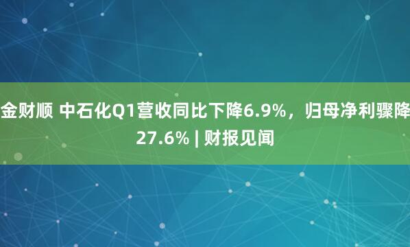 金财顺 中石化Q1营收同比下降6.9%，归母净利骤降27.6% | 财报见闻