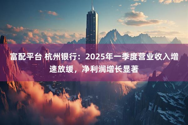 富配平台 杭州银行：2025年一季度营业收入增速放缓，净利润增长显著