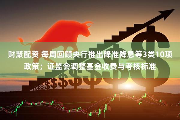 财聚配资 每周回顾央行推出降准降息等3类10项政策；证监会调整基金收费与考核标准
