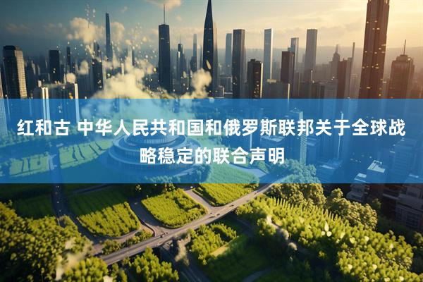 红和古 中华人民共和国和俄罗斯联邦关于全球战略稳定的联合声明