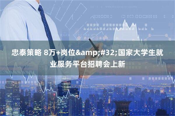 忠泰策略 8万+岗位&#32;国家大学生就业服务平台招聘会上新