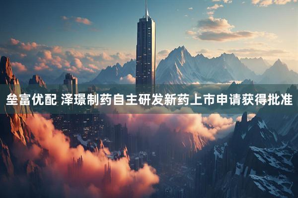 垒富优配 泽璟制药自主研发新药上市申请获得批准
