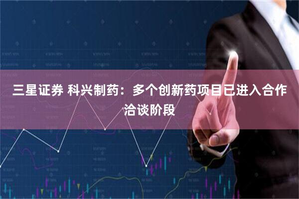三星证券 科兴制药：多个创新药项目已进入合作洽谈阶段