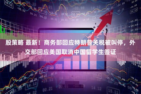 股策略 最新！商务部回应特朗普关税被叫停，外交部回应美国取消中国留学生签证