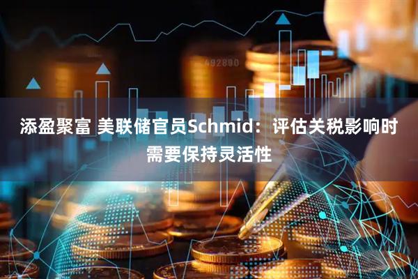 添盈聚富 美联储官员Schmid：评估关税影响时需要保持灵活性