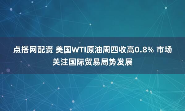 点搭网配资 美国WTI原油周四收高0.8% 市场关注国际贸易局势发展