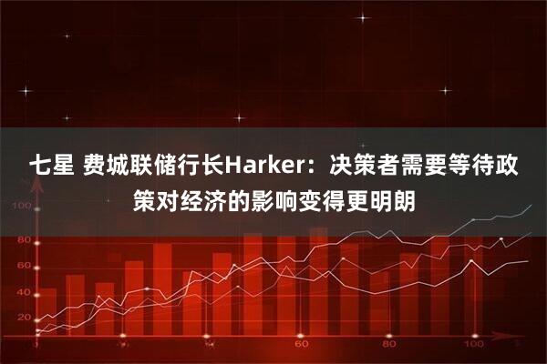 七星 费城联储行长Harker：决策者需要等待政策对经济的影响变得更明朗
