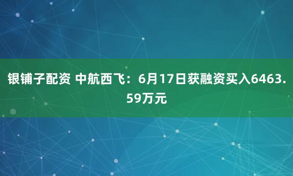 银铺子配资 中航西飞：6月17日获融资买入6463.59万元