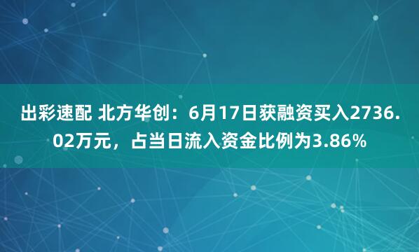 出彩速配 北方华创：6月17日获融资买入2736.02万元，占当日流入资金比例为3.86%