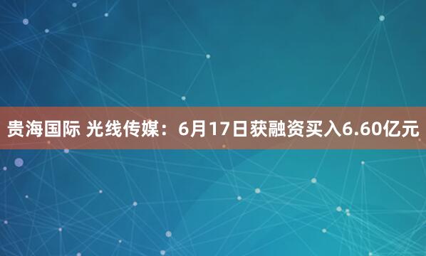 贵海国际 光线传媒：6月17日获融资买入6.60亿元