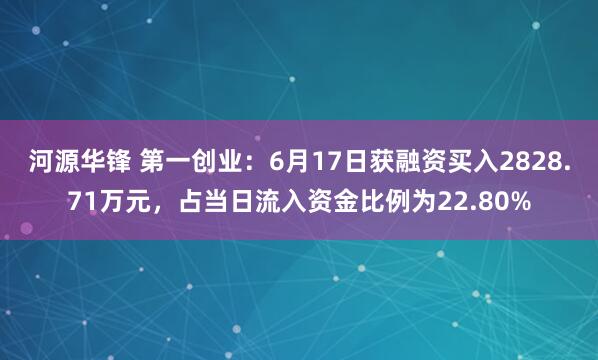 河源华锋 第一创业：6月17日获融资买入2828.71万元，占当日流入资金比例为22.80%