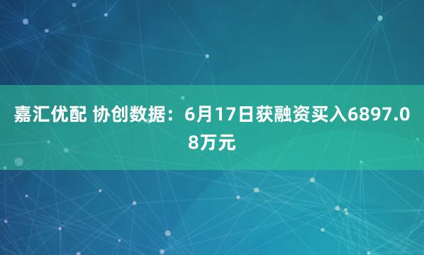 嘉汇优配 协创数据：6月17日获融资买入6897.08万元
