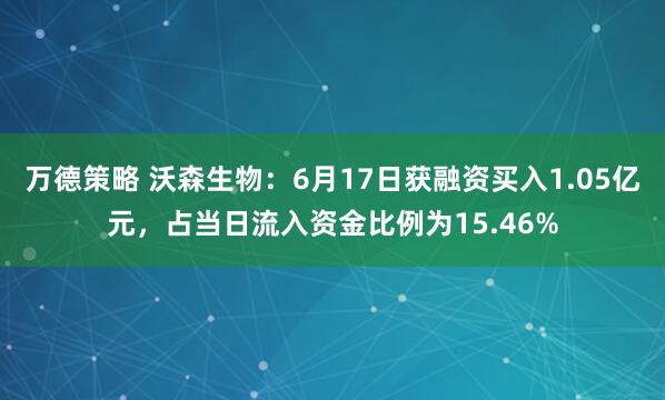 万德策略 沃森生物：6月17日获融资买入1.05亿元，占当日流入资金比例为15.46%