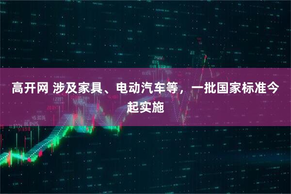 高开网 涉及家具、电动汽车等，一批国家标准今起实施