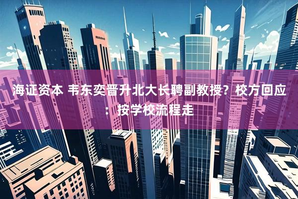 海证资本 韦东奕晋升北大长聘副教授？校方回应：按学校流程走