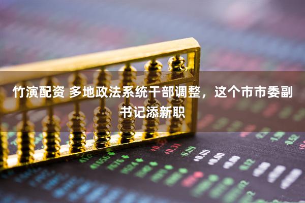 竹演配资 多地政法系统干部调整，这个市市委副书记添新职