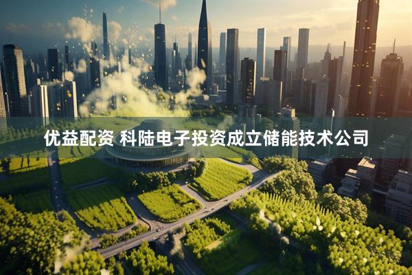 优益配资 科陆电子投资成立储能技术公司