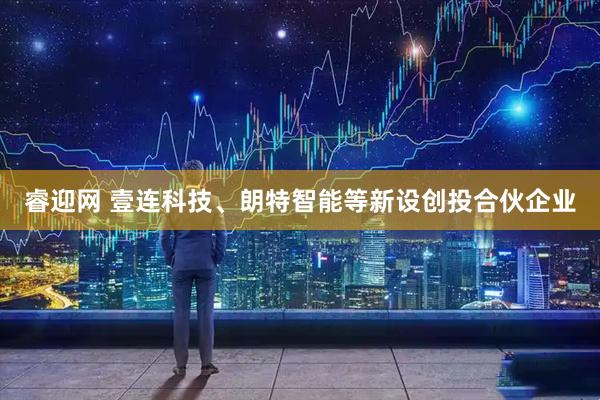 睿迎网 壹连科技、朗特智能等新设创投合伙企业