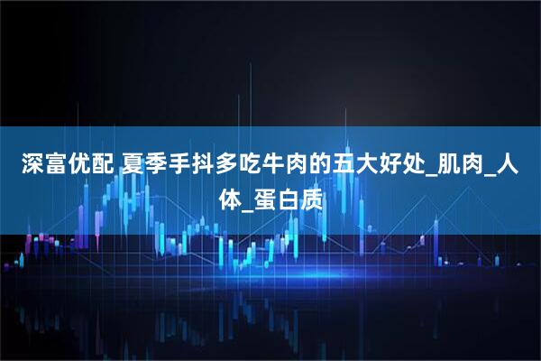 深富优配 夏季手抖多吃牛肉的五大好处_肌肉_人体_蛋白质