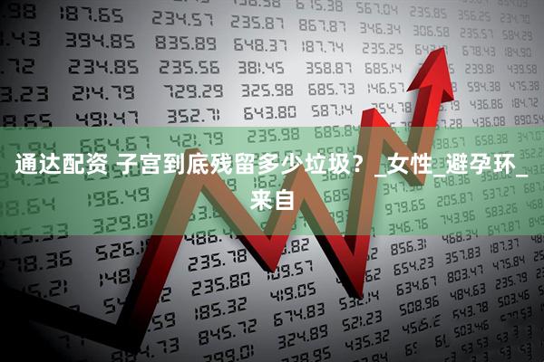 通达配资 子宫到底残留多少垃圾？_女性_避孕环_来自