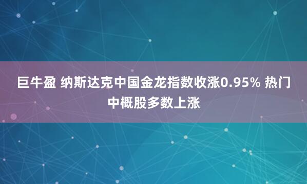 巨牛盈 纳斯达克中国金龙指数收涨0.95% 热门中概股多数上涨