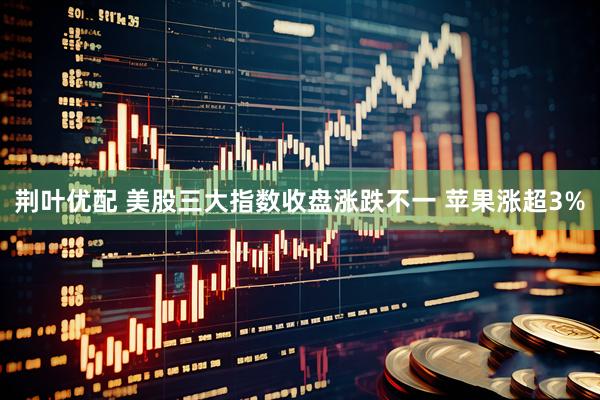 荆叶优配 美股三大指数收盘涨跌不一 苹果涨超3%