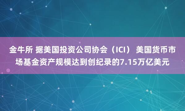 金牛所 据美国投资公司协会（ICI） 美国货币市场基金资产规模达到创纪录的7.15万亿美元