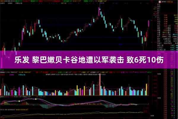 乐发 黎巴嫩贝卡谷地遭以军袭击 致6死10伤