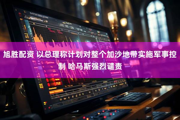 旭胜配资 以总理称计划对整个加沙地带实施军事控制 哈马斯强烈谴责