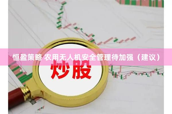 恒盈策略 农用无人机安全管理待加强（建议）