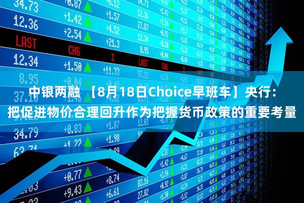 中银两融 【8月18日Choice早班车】央行：把促进物价合理回升作为把握货币政策的重要考量