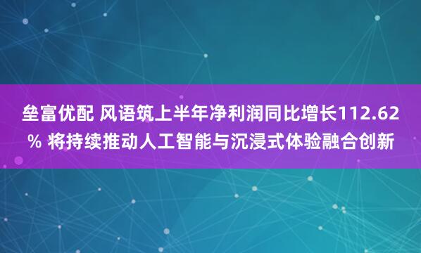 垒富优配 风语筑上半年净利润同比增长112.62% 将持续推动人工智能与沉浸式体验融合创新