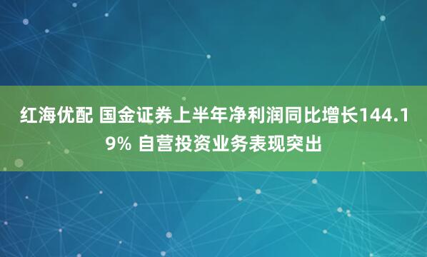 红海优配 国金证券上半年净利润同比增长144.19% 自营投资业务表现突出
