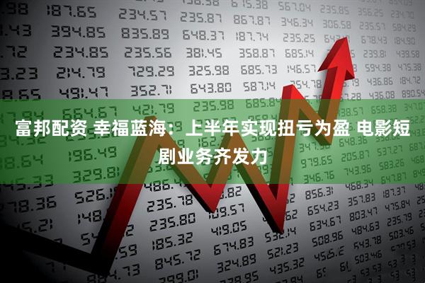 富邦配资 幸福蓝海：上半年实现扭亏为盈 电影短剧业务齐发力