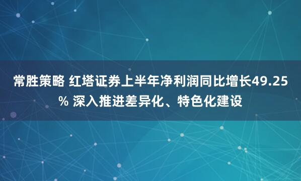 常胜策略 红塔证券上半年净利润同比增长49.25% 深入推进差异化、特色化建设