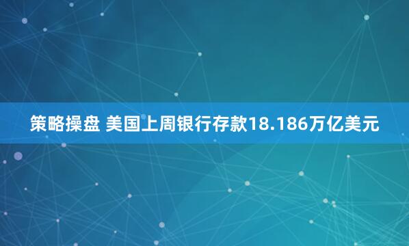 策略操盘 美国上周银行存款18.186万亿美元