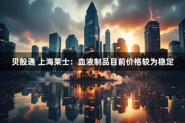 贝股通 上海莱士：血液制品目前价格较为稳定