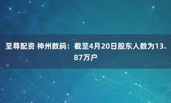 至尊配资 神州数码：截至4月20日股东人数为13.87万户