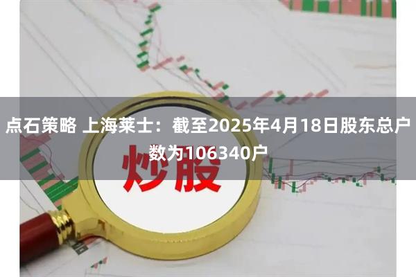 点石策略 上海莱士：截至2025年4月18日股东总户数为106340户
