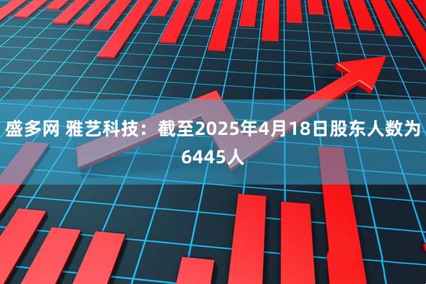 盛多网 雅艺科技：截至2025年4月18日股东人数为6445人