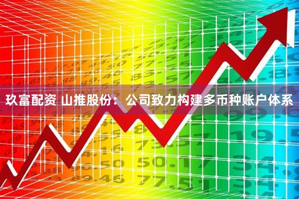 玖富配资 山推股份：公司致力构建多币种账户体系
