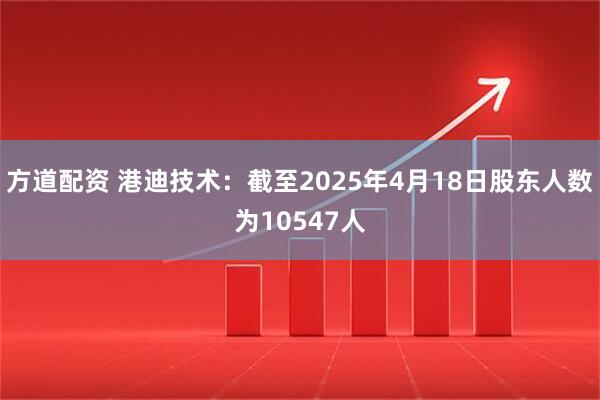 方道配资 港迪技术：截至2025年4月18日股东人数为10547人