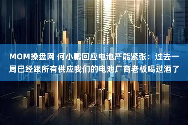 MOM操盘网 何小鹏回应电池产能紧张：过去一周已经跟所有供应我们的电池厂商老板喝过酒了