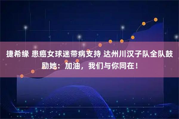捷希缘 患癌女球迷带病支持 达州川汉子队全队鼓励她：加油，我们与你同在！