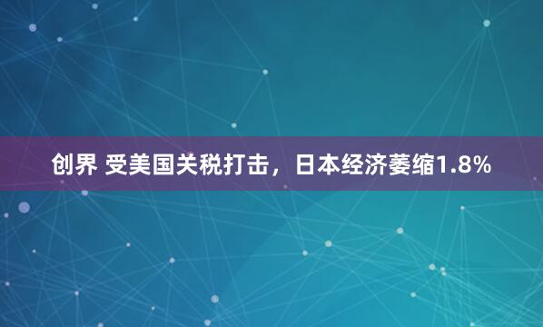 创界 受美国关税打击，日本经济萎缩1.8%