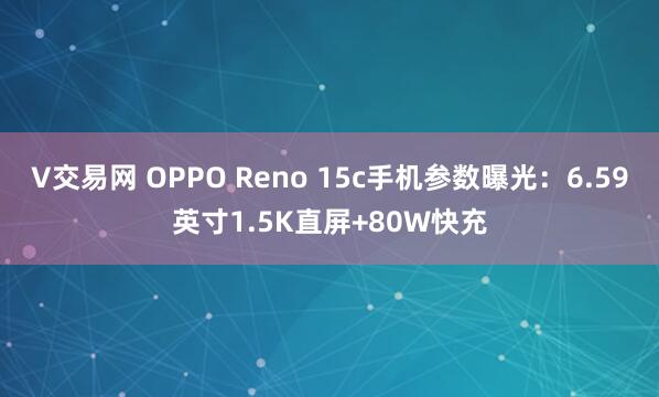 V交易网 OPPO Reno 15c手机参数曝光：6.59英寸1.5K直屏+80W快充